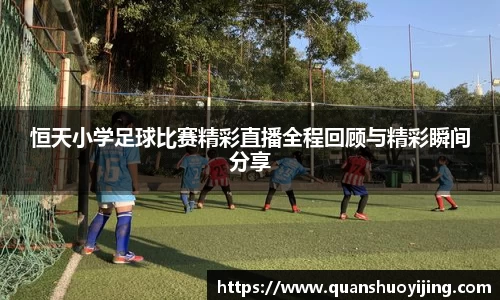 恒天小学足球比赛精彩直播全程回顾与精彩瞬间分享