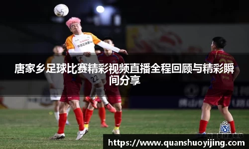 唐家乡足球比赛精彩视频直播全程回顾与精彩瞬间分享