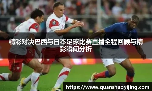 精彩对决巴西与日本足球比赛直播全程回顾与精彩瞬间分析