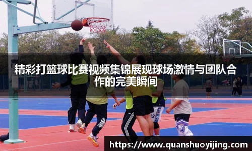 精彩打篮球比赛视频集锦展现球场激情与团队合作的完美瞬间